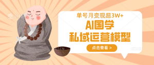AI国学私域运营模型，无成本、变现快、周期短、持续性强，单号月变现3w+-川融创客