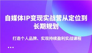 自媒体IP变现实战营从定位到长期规划，打造个人品牌、实现持续盈利实战课程-川融创客