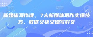 新媒体写作课，7大新媒体写作实操技巧，教你又快又稳写好文-川融创客
