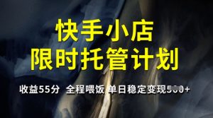 快手小店限时托管计划，收益55分，全程喂饭，单日稳定变现5张【揭秘】-川融创客
