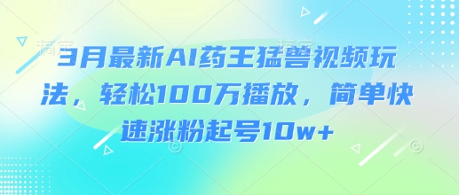 3月最新AI药王猛兽视频玩法,轻松100W播放,简单快速涨粉起号10w+-川融创客
