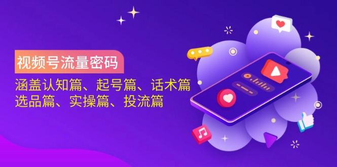 视频号流量密码:涵盖认知篇、起号篇、话术篇、选品篇、实操篇、投流篇-川融创客