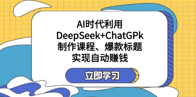 某付费文：AI时代利用DeepSeek+ChatGPk制作课程、爆款标题，实现自动赚钱-川融创客