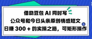 借助豆包AI同时写公众号和今日头条原创情感短文日入3张的实操之路，可矩形操作-川融创客