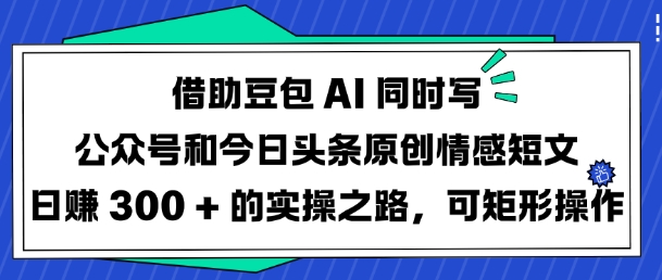 借助豆包AI同时写公众号和今日头条原创情感短文日入3张的实操之路，可矩形操作-川融创客