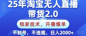 25年淘宝无人直播带货2.0.独家技术，开播爆单，纯小白易上手，不封号，不违规，日入多张【揭秘】-川融创客