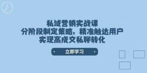 私域营销实战课，分阶段制定策略，精准触达用户，实现高成交私聊转化-川融创客