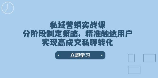 私域营销实战课,分阶段制定策略,精准触达用户,实现高成交私聊转化-川融创客