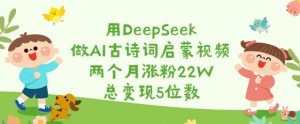 用DeepSeek做AI古诗词启蒙视频,两个月涨粉22W,总变现5位数-川融创客