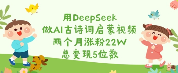用DeepSeek做AI古诗词启蒙视频,两个月涨粉22W,总变现5位数-川融创客