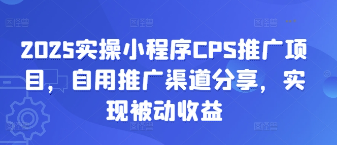 2025实操小程序CPS推广项目,自用推广渠道分享,实现被动收益-川融创客
