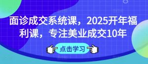 面诊成交系统课,2025开年福利课,专注美业成交10年-川融创客
