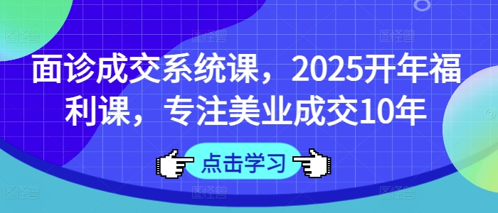 面诊成交系统课,2025开年福利课,专注美业成交10年-川融创客