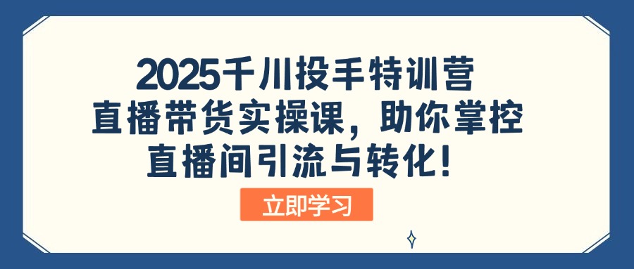 2025千川投手特训营：直播带货实操课，助你掌控直播间引流与转化！-川融创客