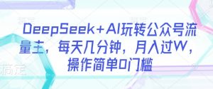 DeepSeek+AI玩转公众号流量主，每天几分钟，月入过W，操作简单0门槛-川融创客