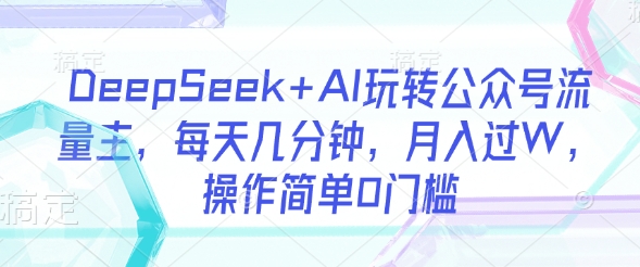 DeepSeek+AI玩转公众号流量主，每天几分钟，月入过W，操作简单0门槛-川融创客