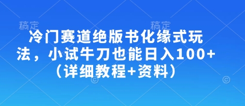 冷门赛道绝版书化缘式玩法,小试牛刀也能日入100+(详细教程+资料)-川融创客