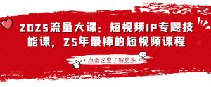2025流量大课：短视频IP专题技能课，25年最棒的短视频课程-川融创客