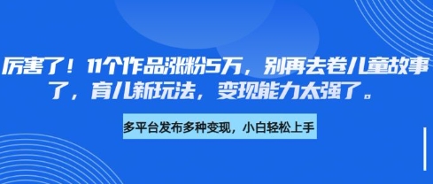 厉害了,11个作品涨粉5万,别再去卷儿童故事了,育儿新玩法,变现能力太强了-川融创客