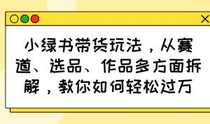 小绿书带货玩法，从赛道、选品、作品多方面拆解，教你如何轻松过万-川融创客
