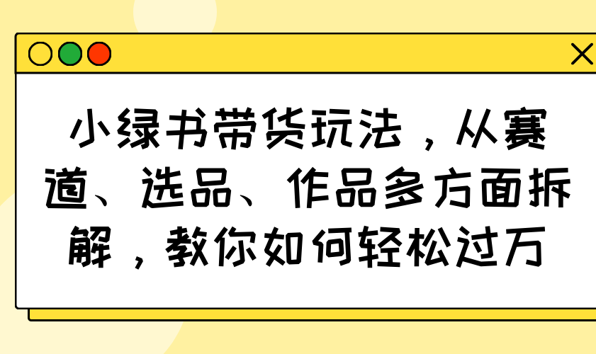 小绿书带货玩法，从赛道、选品、作品多方面拆解，教你如何轻松过万-川融创客