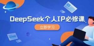 DeepSeek个人IP必修课，打造IP、裂变粉丝，轻松放大营销能翻百倍-川融创客