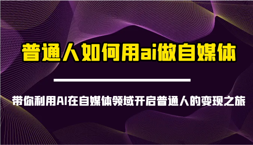 普通人如何用ai做自媒体-带你利用AI在自媒体领域开启普通人的变现之旅-川融创客