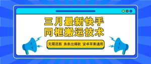 三月最新快手同框搬运技术，无需混剪 条条出爆款 安卓苹果通用-川融创客