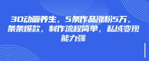 3D动画养生,5条作品涨粉5万,条条爆款,制作流程简单,私域变现能力强-川融创客