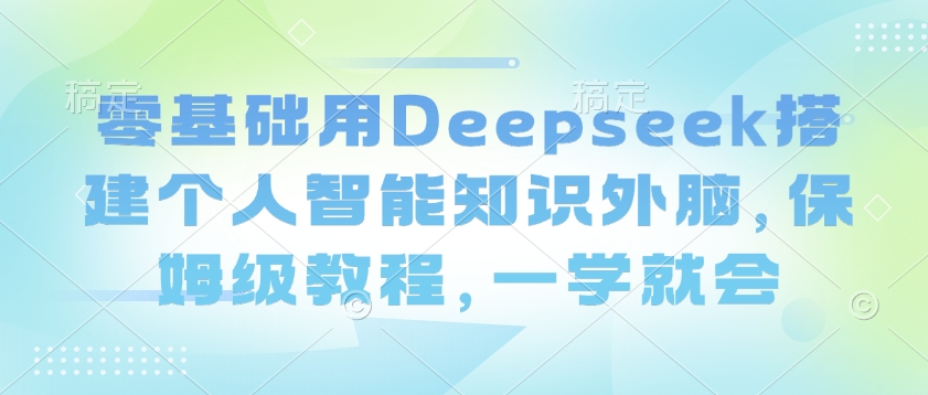 零基础用Deepseek搭建个人智能知识外脑，保姆级教程，一学就会-川融创客