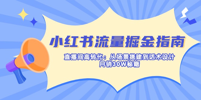 小红书流量掘金指南:直播间高转化:从场景搭建到话术设计,月销30W秘籍-川融创客