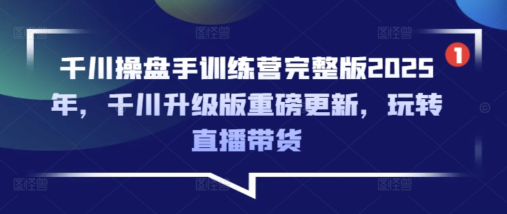 千川操盘手训练营完整版2025年,千川升级版重磅更新,玩转直播带货-川融创客