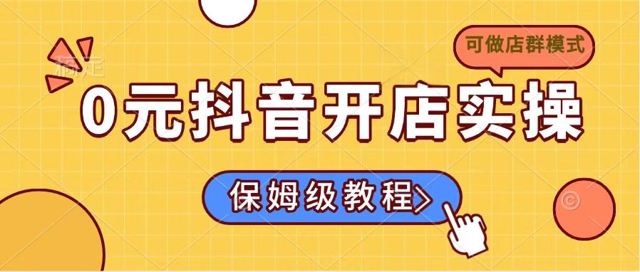 0元抖音开店实操,保姆级教程适合小白(可做店群模式-川融创客