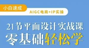 AIGC电商必备实操21节平面设计实战课，教你玩转AI-川融创客