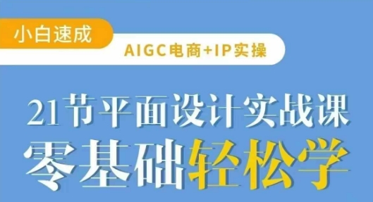 AIGC电商必备实操21节平面设计实战课，教你玩转AI-川融创客