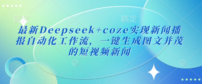最新Deepseek+coze实现新闻播报自动化工作流,一键生成图文并茂的短视频新闻-川融创客