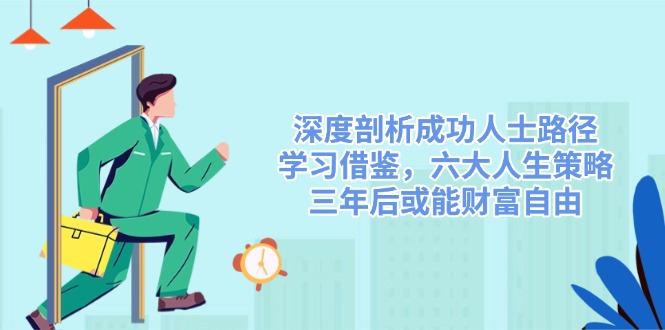 深度剖析成功人士路径，学习借鉴，六大人生策略，三年后或能财富自由-川融创客