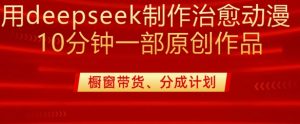 用deepseek制作治愈系漫剪，20分钟一部纯原创作品，多种变现渠道外面收费980-川融创客