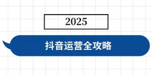 抖音运营全攻略，涵盖账号搭建、人设塑造、投流等，快速起号，实现变现-川融创客