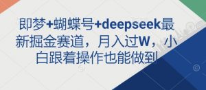 即梦+蝴蝶号+deepseek最新掘金赛道，月入过W，小白跟着操作也能做到-川融创客