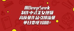 用DeepSeek制作中式美女视频，高质量作品引爆流量，单日变现多张-川融创客