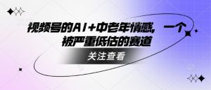 视频号的AI+中老年情感，一个被严重低估的赛道-川融创客