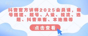 抖音官方讲师2025会员课，账号搭建、起号、人设、投流、选题、抖音来客、本地推等-川融创客