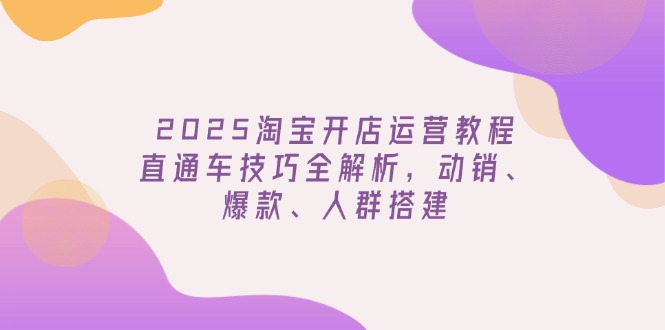2025淘宝开店运营教程更新，直通车技巧全解析，动销、爆款、人群搭建-川融创客