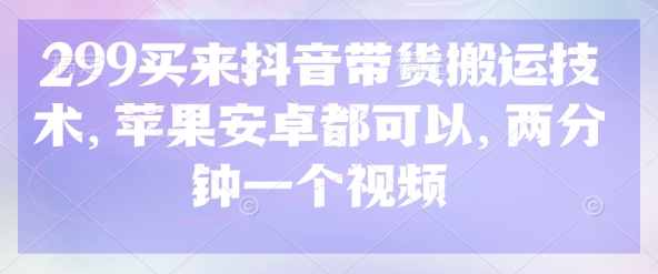299买来抖音带货搬运技术，苹果安卓都可以，两分钟一个视频-川融创客