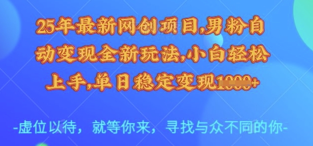 25年最新网创项目，男粉自动变现全新玩法，小白轻松上手，单日稳定变现多张【揭秘】-川融创客