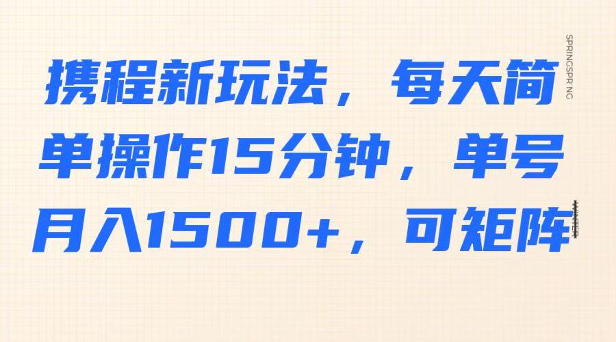 携程新玩法,每天简单操作15分钟,单号月入1500+,可矩阵-川融创客