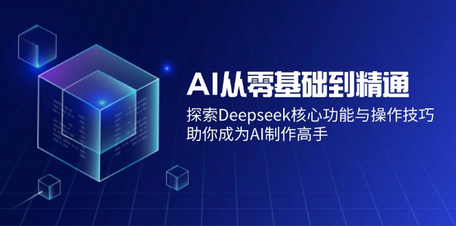 AI从零基础到精通:探索Deepseek核心功能与操作技巧,助你成为AI制作高手-川融创客