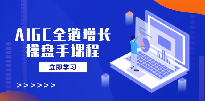 AIGC全链增长操盘手课程,从AI基础到私有化应用,轻松驾驭AI助力营销-川融创客