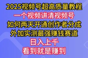 2025视频号超高质量教程，两天开通创作者分成，外加实测最强挣钱赛道，日入多张-川融创客